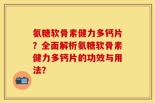 氨糖软骨素健力多钙片？全面解析氨糖软骨素健力多钙片的功效与用法？