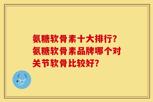 氨糖软骨素十大排行?氨糖软骨素品牌哪个对关节软骨比较好? 氨糖软骨素十大排行?氨糖软骨素品牌哪个对关节软骨比较好?