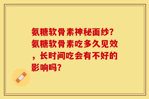 氨糖软骨素神秘面纱？氨糖软骨素吃多久见效，长时间吃会有不好的影响吗？