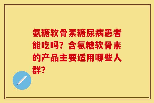 氨糖软骨素患者能吃吗？含氨糖软骨素的产品主要适用哪些人群？