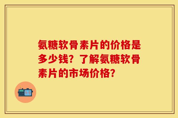 氨糖软骨素片的价格是多少钱？了解氨糖软骨素片的市场价格？