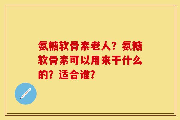氨糖软骨素老人?氨糖软骨素可以用来干什么的?适合谁? 氨糖软骨素老人?氨糖软骨素可以用来干什么的?适合谁?