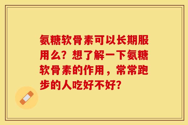 氨糖软骨素可以长期服用么？想了解一下氨糖软骨素的作用，常常跑步的人吃好不好？