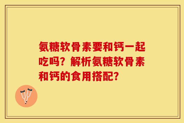 氨糖软骨素要和钙一起吃吗?解析氨糖软骨素和钙的食用搭配? 氨糖软骨素要和钙一起吃吗?解析氨糖软骨素和钙的食用搭配?