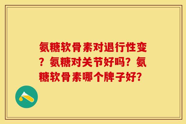 氨糖软骨素对变?氨糖对关节好吗?氨糖软骨素哪个牌子好? 氨糖软骨素对变?氨糖对关节好吗?氨糖软骨素哪个牌子好?