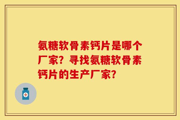 氨糖软骨素钙片是哪个厂家?寻找氨糖软骨素钙片的生产厂家? 氨糖软骨素钙片是哪个厂家?寻找氨糖软骨素钙片的生产厂家?