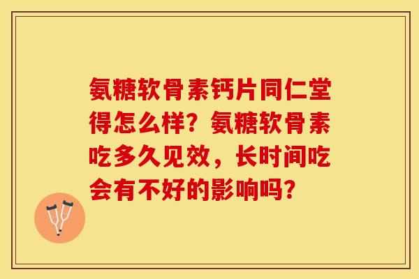 氨糖软骨素钙片同仁堂得怎么样?氨糖软骨素吃多久见效,长时间吃会有不好的影响吗? 氨糖软骨素钙片同仁堂得怎么样?氨糖软骨素吃多久见效,长时间吃会有不好的影响吗?