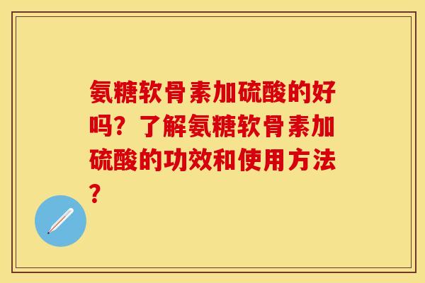 氨糖软骨素加硫酸的好吗?了解氨糖软骨素加硫酸的功效和使用方法? 氨糖软骨素加硫酸的好吗?了解氨糖软骨素加硫酸的功效和使用方法?