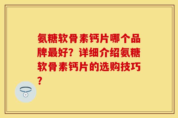 氨糖软骨素钙片哪个品牌好?详细介绍氨糖软骨素钙片的选购技巧? 氨糖软骨素钙片哪个品牌好?详细介绍氨糖软骨素钙片的选购技巧?