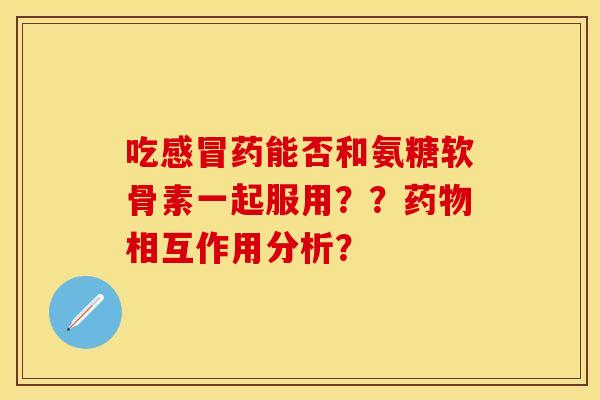 吃药能否和氨糖软骨素一起服用??相互作用分析? 吃药能否和氨糖软骨素一起服用??相互作用分析?