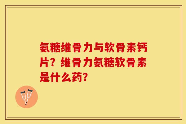 氨糖维骨力与软骨素钙片？维骨力氨糖软骨素是什么药？