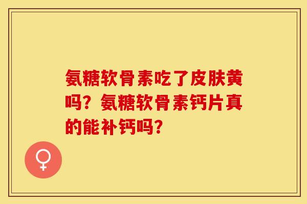 氨糖软骨素吃了皮肤黄吗？氨糖软骨素钙片真的能补钙吗？