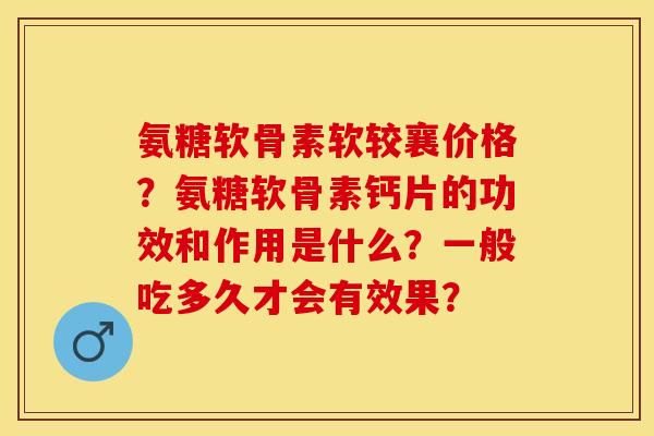 氨糖软骨素软较襄价格?氨糖软骨素钙片的功效和作用是什么?一般吃多久才会有效果? 氨糖软骨素软较襄价格?氨糖软骨素钙片的功效和作用是什么?一般吃多久才会有效果?