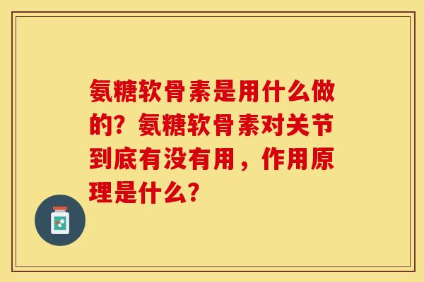 氨糖软骨素是用什么做的?氨糖软骨素对关节到底有没有用,作用原理是什么? 氨糖软骨素是用什么做的?氨糖软骨素对关节到底有没有用,作用原理是什么?