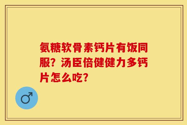 氨糖软骨素钙片有饭同服？汤臣倍健健力多钙片怎么吃？