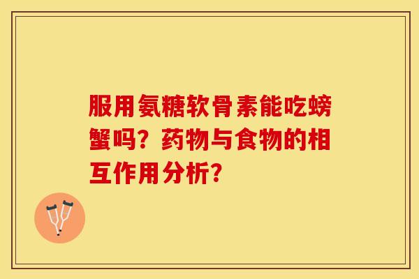 服用氨糖软骨素能吃螃蟹吗？药物与食物的相互作用分析？