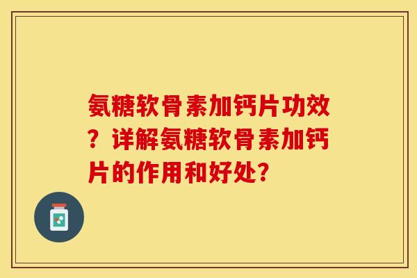 氨糖软骨素加钙片功效?详解氨糖软骨素加钙片的作用和好处? 氨糖软骨素加钙片功效?详解氨糖软骨素加钙片的作用和好处?