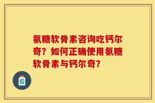 氨糖软骨素咨询吃钙尔奇？如何正确使用氨糖软骨素与钙尔奇？
