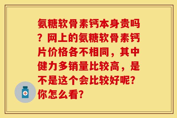 氨糖软骨素钙本身贵吗?网上的氨糖软骨素钙片价格各不相同,其中健力多销量比较高,是不是这个会比较好呢?你怎么看? 氨糖软骨素钙本身贵吗?网上的氨糖软骨素钙片价格各不相同,其中健力多销量比较高,是不是这个会比较好呢?你怎么看?