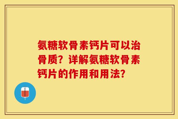 氨糖软骨素钙片可以治骨质？详解氨糖软骨素钙片的作用和用法？