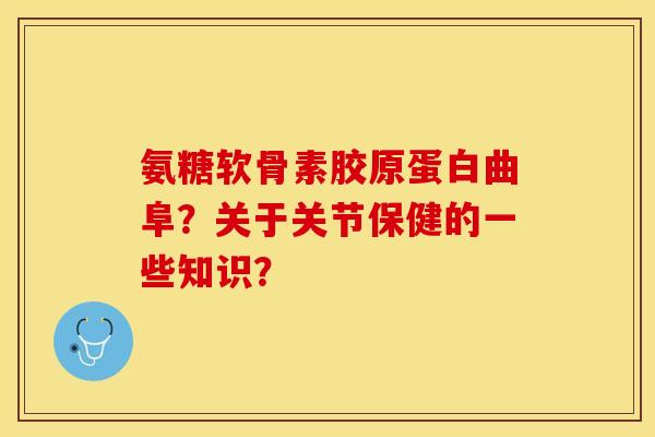 氨糖软骨素胶原蛋白曲阜？关于关节保健的一些知识？