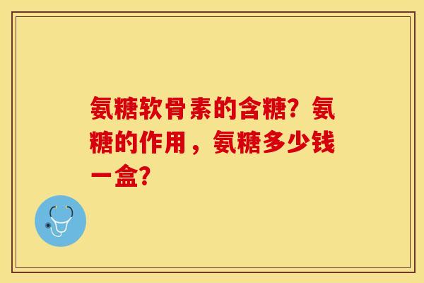 氨糖软骨素的含糖?氨糖的作用,氨糖多少钱一盒? 氨糖软骨素的含糖?氨糖的作用,氨糖多少钱一盒?