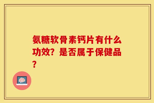 氨糖软骨素钙片有什么功效?是否属于保健品? 氨糖软骨素钙片有什么功效?是否属于保健品?
