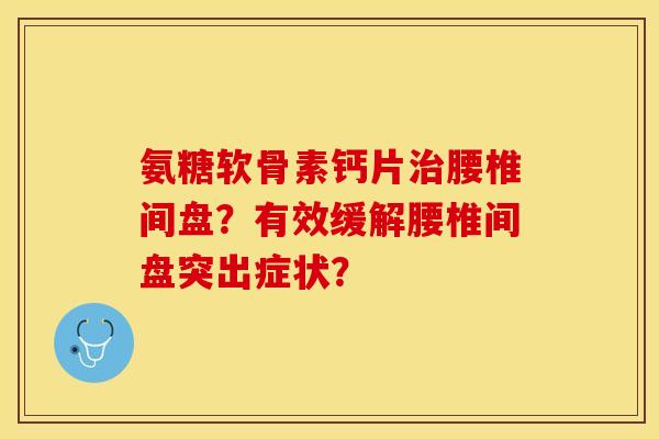氨糖软骨素钙片腰椎间盘?有效缓解腰椎间盘突出症状? 氨糖软骨素钙片腰椎间盘?有效缓解腰椎间盘突出症状?