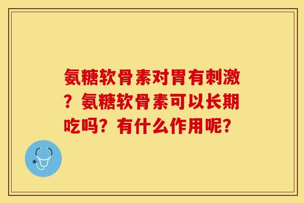 氨糖软骨素对胃有刺激？氨糖软骨素可以长期吃吗？有什么作用呢？