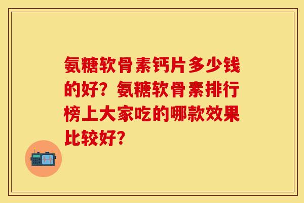 氨糖软骨素钙片多少钱的好?氨糖软骨素排行榜上大家吃的哪款效果比较好? 氨糖软骨素钙片多少钱的好?氨糖软骨素排行榜上大家吃的哪款效果比较好?