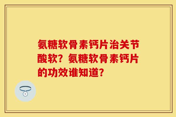 氨糖软骨素钙片治关节酸软？氨糖软骨素钙片的功效谁知道？