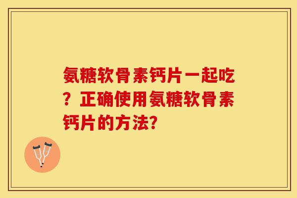 氨糖软骨素钙片一起吃？正确使用氨糖软骨素钙片的方法？