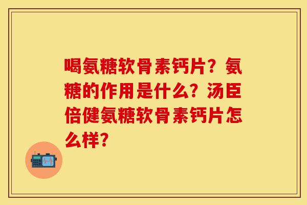 喝氨糖软骨素钙片？氨糖的作用是什么？汤臣倍健氨糖软骨素钙片怎么样？