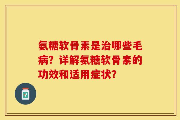 氨糖软骨素是哪些毛?详解氨糖软骨素的功效和适用症状? 氨糖软骨素是哪些毛?详解氨糖软骨素的功效和适用症状?