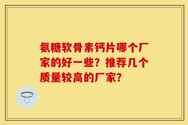 氨糖软骨素钙片哪个厂家的好一些？推荐几个质量较高的厂家？