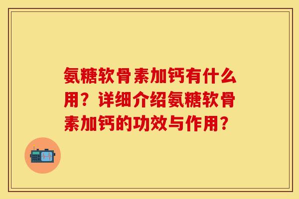 氨糖软骨素加钙有什么用？详细介绍氨糖软骨素加钙的功效与作用？
