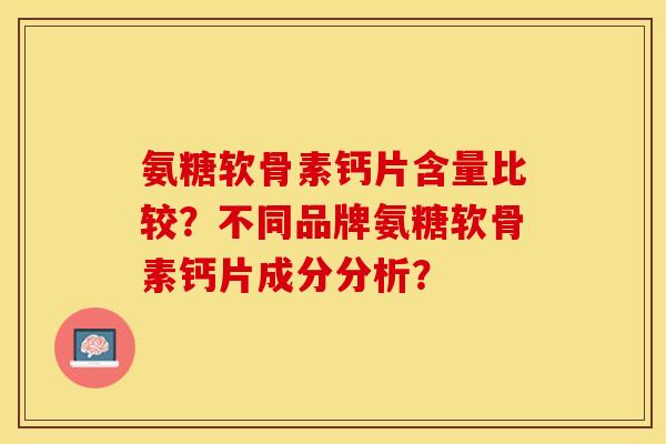 氨糖软骨素钙片含量比较?不同品牌氨糖软骨素钙片成分分析? 氨糖软骨素钙片含量比较?不同品牌氨糖软骨素钙片成分分析?