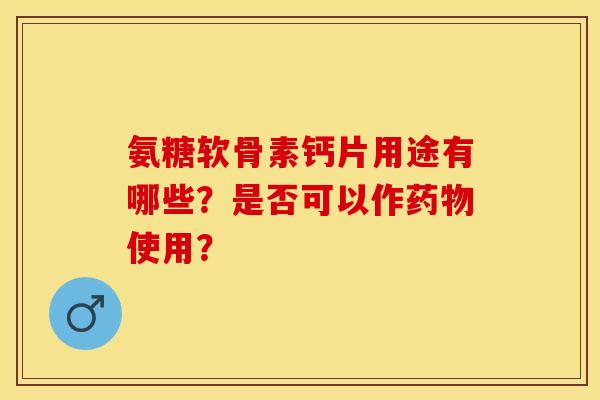 氨糖软骨素钙片用途有哪些?是否可以作使用? 氨糖软骨素钙片用途有哪些?是否可以作使用?