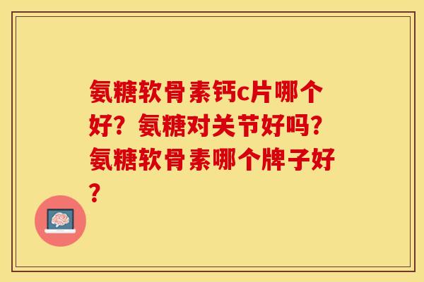 氨糖软骨素钙c片哪个好？氨糖对关节好吗？氨糖软骨素哪个牌子好？
