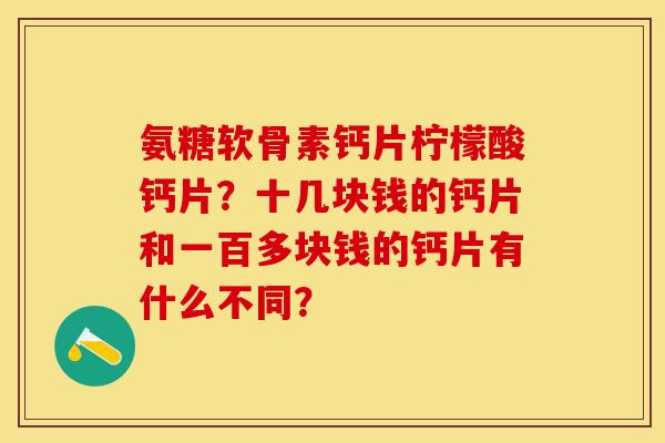 氨糖软骨素钙片柠檬酸钙片？十几块钱的钙片和一百多块钱的钙片有什么不同？