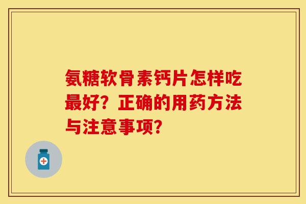 氨糖软骨素钙片怎样吃好?正确的用药方法与注意事项? 氨糖软骨素钙片怎样吃好?正确的用药方法与注意事项?