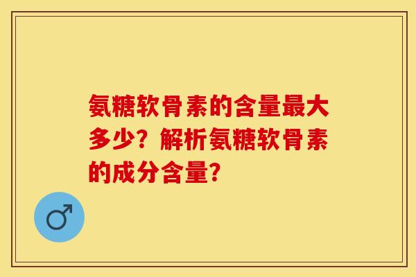 氨糖软骨素的含量大多少?解析氨糖软骨素的成分含量? 氨糖软骨素的含量大多少?解析氨糖软骨素的成分含量?