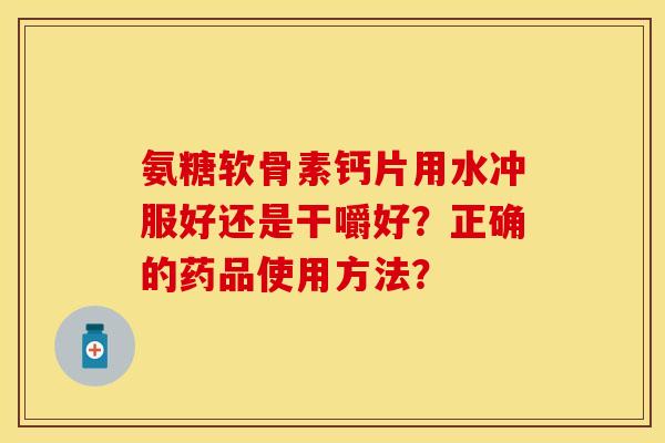 氨糖软骨素钙片用水冲服好还是干嚼好？正确的药品使用方法？