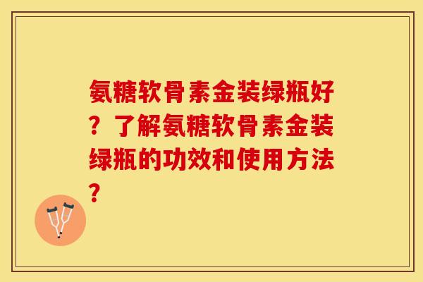 氨糖软骨素金装绿瓶好?了解氨糖软骨素金装绿瓶的功效和使用方法? 氨糖软骨素金装绿瓶好?了解氨糖软骨素金装绿瓶的功效和使用方法?