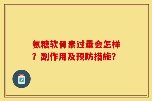 氨糖软骨素过量会怎样?副作用及措施? 氨糖软骨素过量会怎样?副作用及措施?