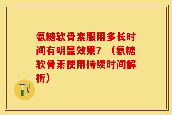 氨糖软骨素服用多长时间有明显效果?(氨糖软骨素使用持续时间解析) 氨糖软骨素服用多长时间有明显效果?(氨糖软骨素使用持续时间解析)