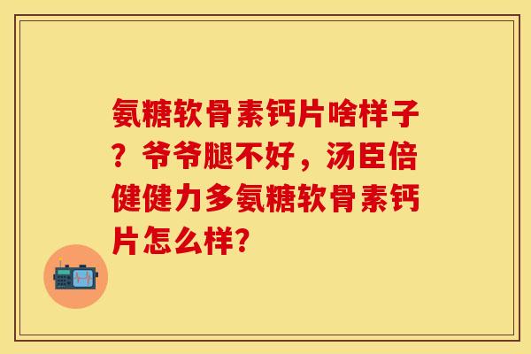氨糖软骨素钙片啥样子？爷爷腿不好，汤臣倍健健力多氨糖软骨素钙片怎么样？