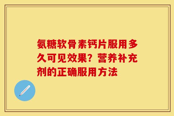 氨糖软骨素钙片服用多久可见效果?营养补充剂的正确服用方法 氨糖软骨素钙片服用多久可见效果?营养补充剂的正确服用方法