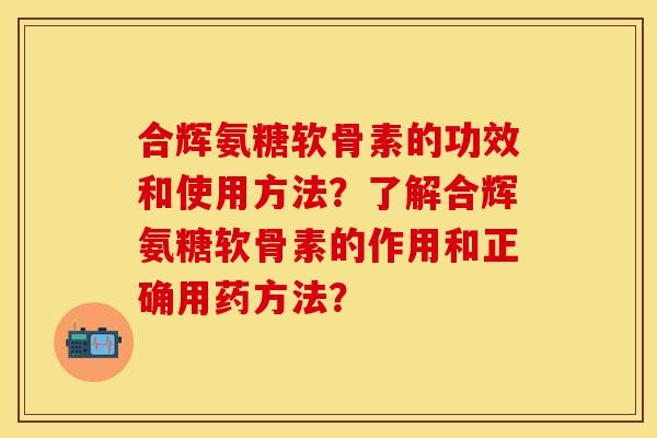 合辉氨糖软骨素的功效和使用方法？了解合辉氨糖软骨素的作用和正确用药方法？