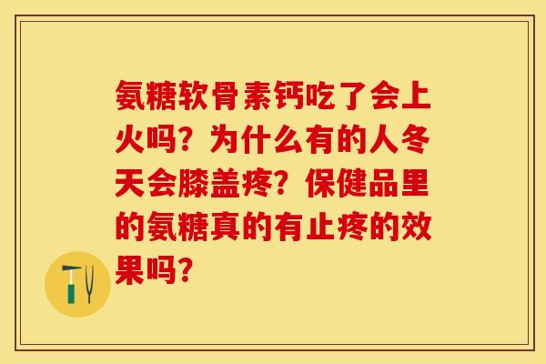氨糖软骨素钙吃了会上火吗?为什么有的人冬天会膝盖疼?保健品里的氨糖真的有止疼的效果吗? 氨糖软骨素钙吃了会上火吗?为什么有的人冬天会膝盖疼?保健品里的氨糖真的有止疼的效果吗?